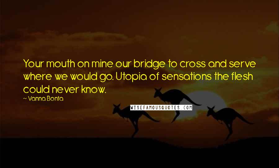 Vanna Bonta Quotes: Your mouth on mine our bridge to cross and serve where we would go. Utopia of sensations the flesh could never know.