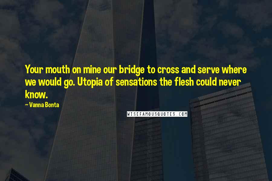 Vanna Bonta Quotes: Your mouth on mine our bridge to cross and serve where we would go. Utopia of sensations the flesh could never know.