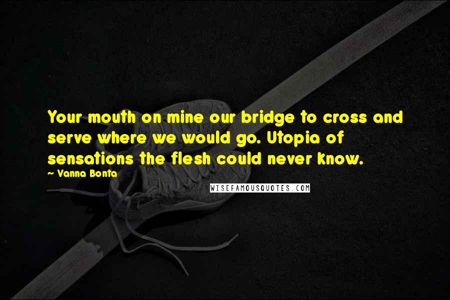 Vanna Bonta Quotes: Your mouth on mine our bridge to cross and serve where we would go. Utopia of sensations the flesh could never know.