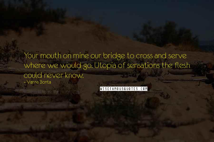 Vanna Bonta Quotes: Your mouth on mine our bridge to cross and serve where we would go. Utopia of sensations the flesh could never know.