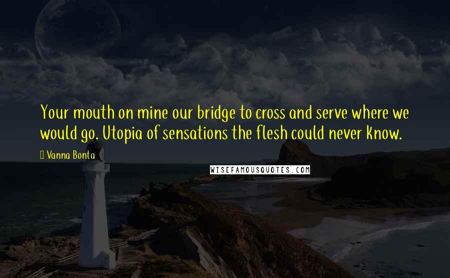 Vanna Bonta Quotes: Your mouth on mine our bridge to cross and serve where we would go. Utopia of sensations the flesh could never know.