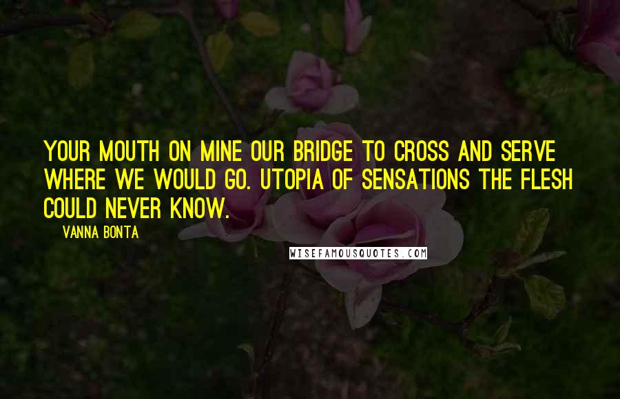 Vanna Bonta Quotes: Your mouth on mine our bridge to cross and serve where we would go. Utopia of sensations the flesh could never know.