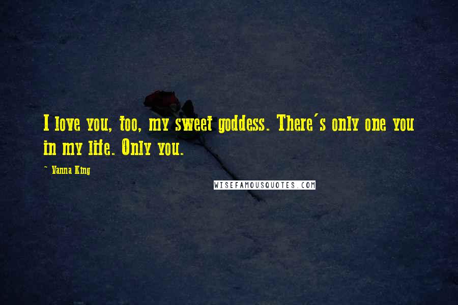 Vanna King Quotes: I love you, too, my sweet goddess. There's only one you in my life. Only you.