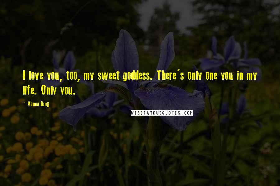 Vanna King Quotes: I love you, too, my sweet goddess. There's only one you in my life. Only you.