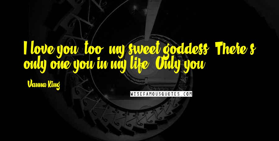 Vanna King Quotes: I love you, too, my sweet goddess. There's only one you in my life. Only you.