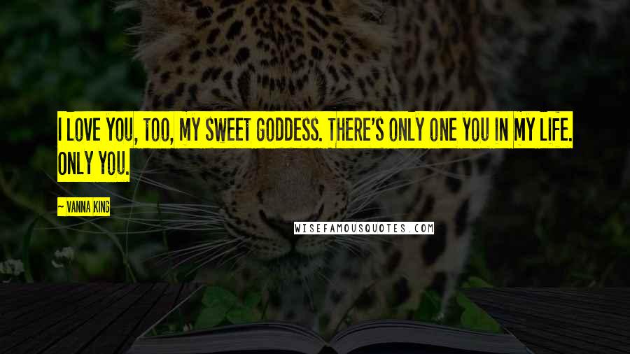 Vanna King Quotes: I love you, too, my sweet goddess. There's only one you in my life. Only you.