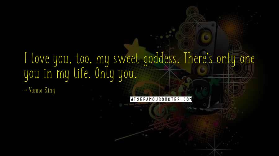 Vanna King Quotes: I love you, too, my sweet goddess. There's only one you in my life. Only you.