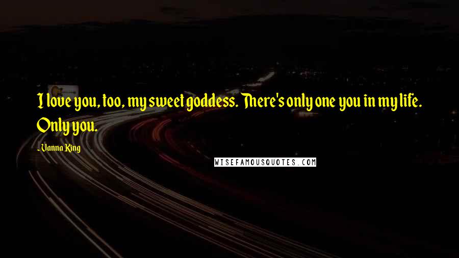 Vanna King Quotes: I love you, too, my sweet goddess. There's only one you in my life. Only you.