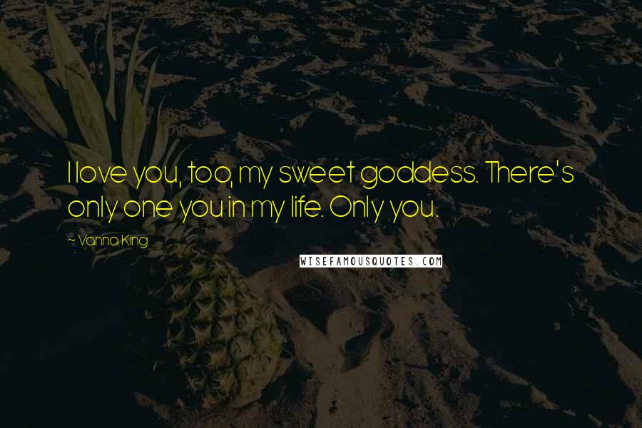 Vanna King Quotes: I love you, too, my sweet goddess. There's only one you in my life. Only you.