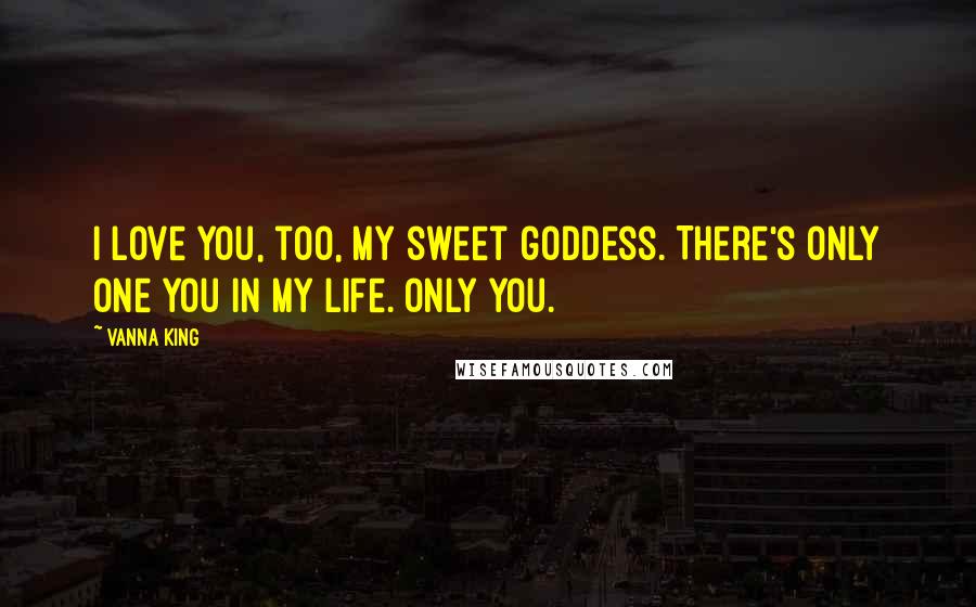 Vanna King Quotes: I love you, too, my sweet goddess. There's only one you in my life. Only you.