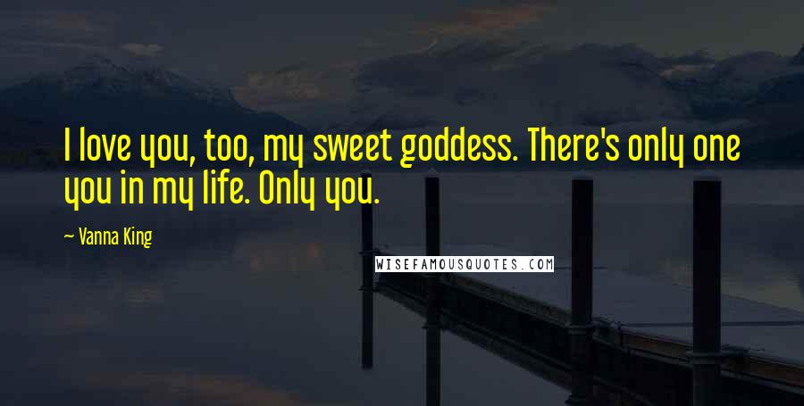 Vanna King Quotes: I love you, too, my sweet goddess. There's only one you in my life. Only you.