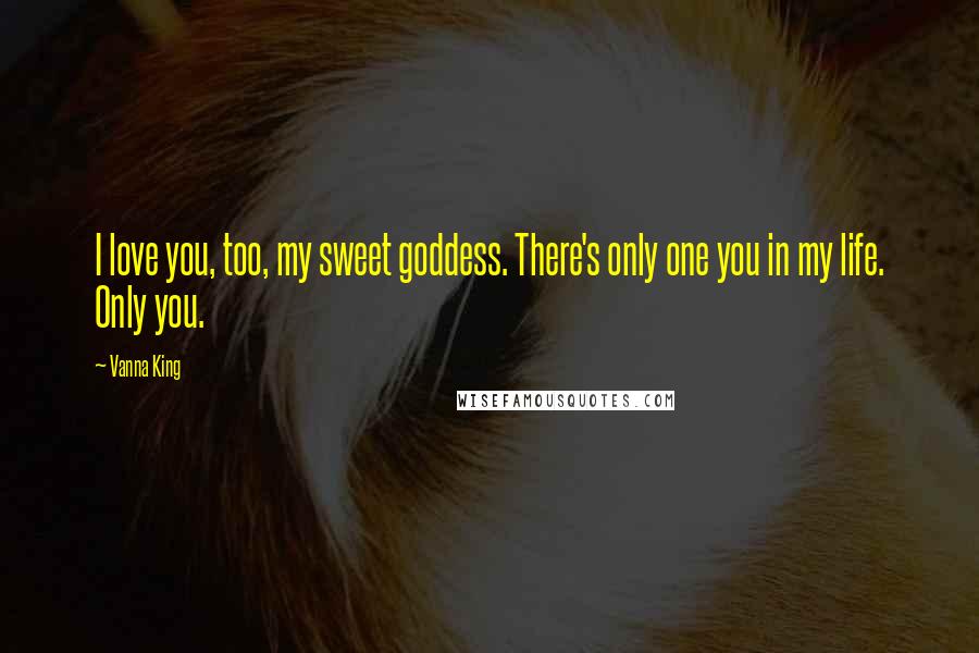 Vanna King Quotes: I love you, too, my sweet goddess. There's only one you in my life. Only you.