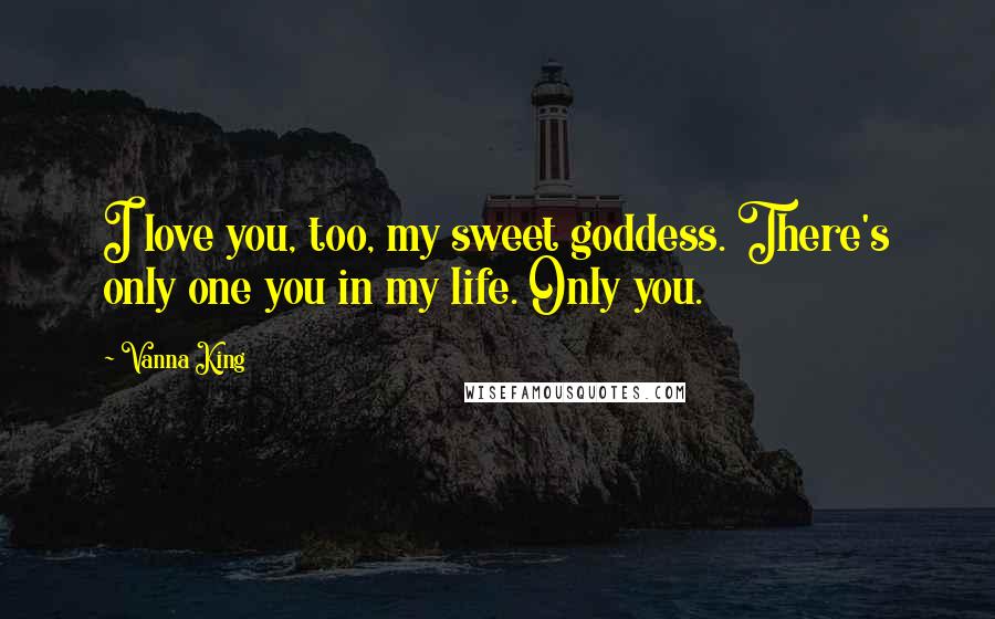 Vanna King Quotes: I love you, too, my sweet goddess. There's only one you in my life. Only you.