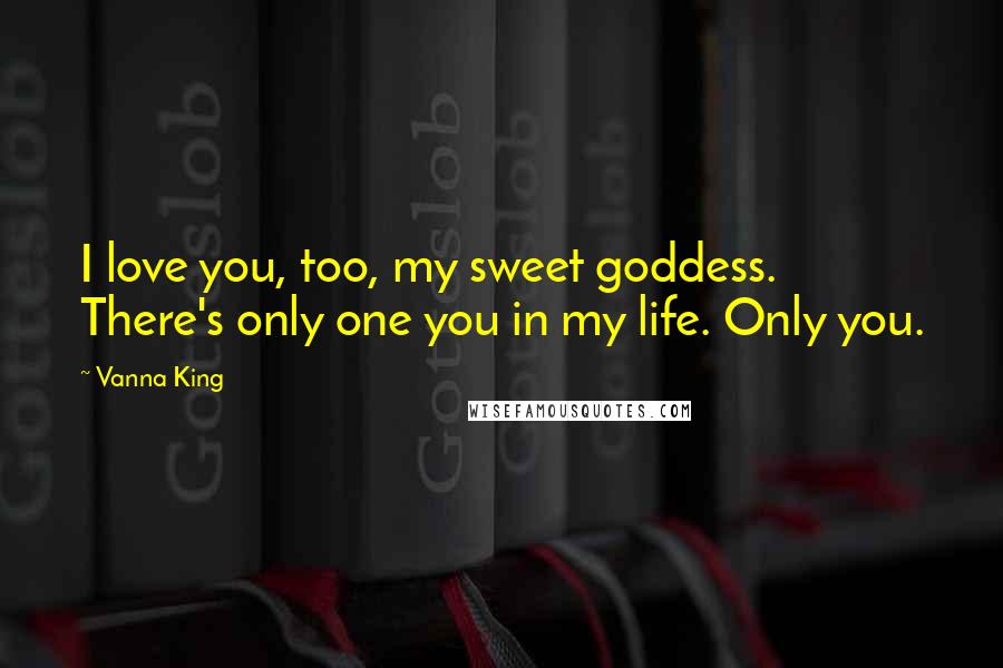 Vanna King Quotes: I love you, too, my sweet goddess. There's only one you in my life. Only you.