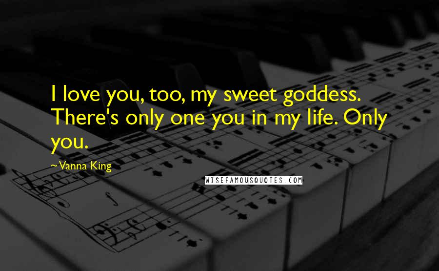 Vanna King Quotes: I love you, too, my sweet goddess. There's only one you in my life. Only you.