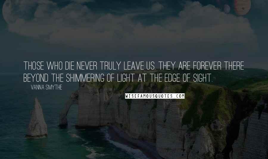 Vanna Smythe Quotes: Those who die never truly leave us. They are forever there beyond the shimmering of light at the edge of sight.