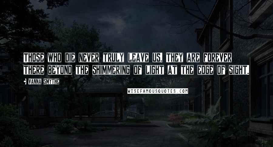 Vanna Smythe Quotes: Those who die never truly leave us. They are forever there beyond the shimmering of light at the edge of sight.