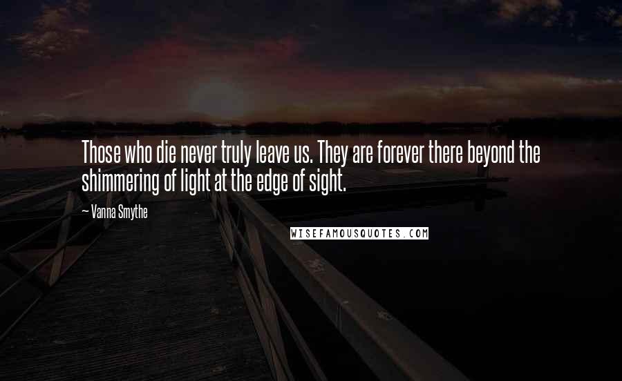 Vanna Smythe Quotes: Those who die never truly leave us. They are forever there beyond the shimmering of light at the edge of sight.