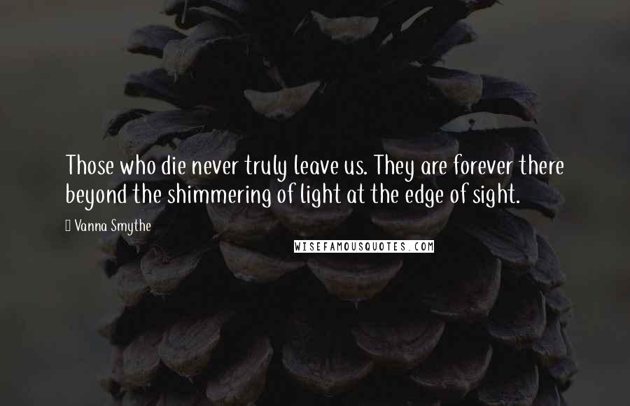 Vanna Smythe Quotes: Those who die never truly leave us. They are forever there beyond the shimmering of light at the edge of sight.