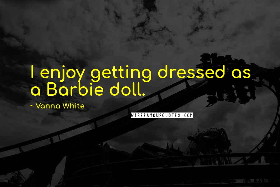 Vanna White Quotes: I enjoy getting dressed as a Barbie doll.