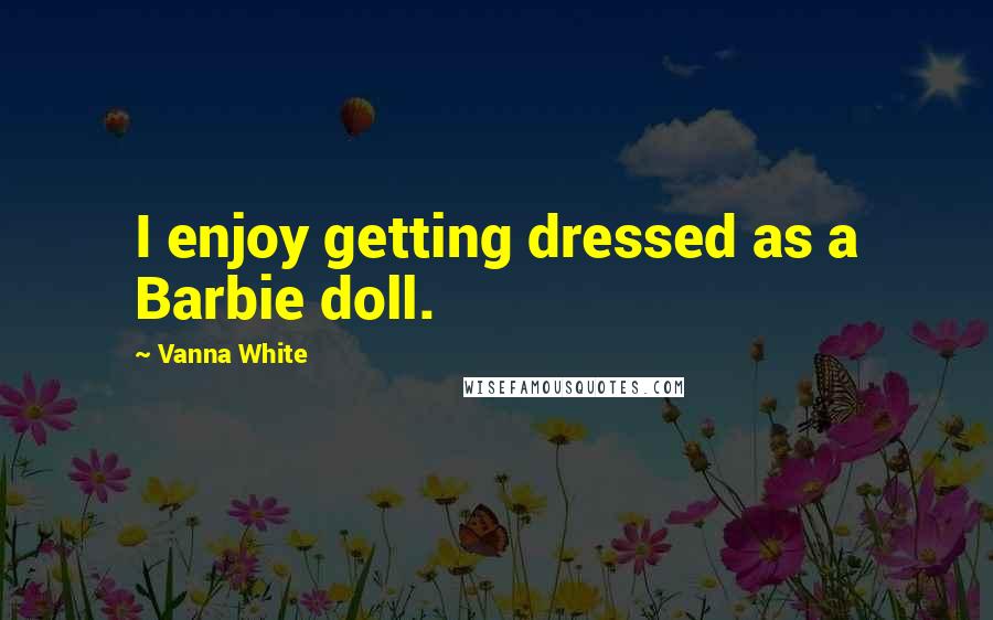 Vanna White Quotes: I enjoy getting dressed as a Barbie doll.