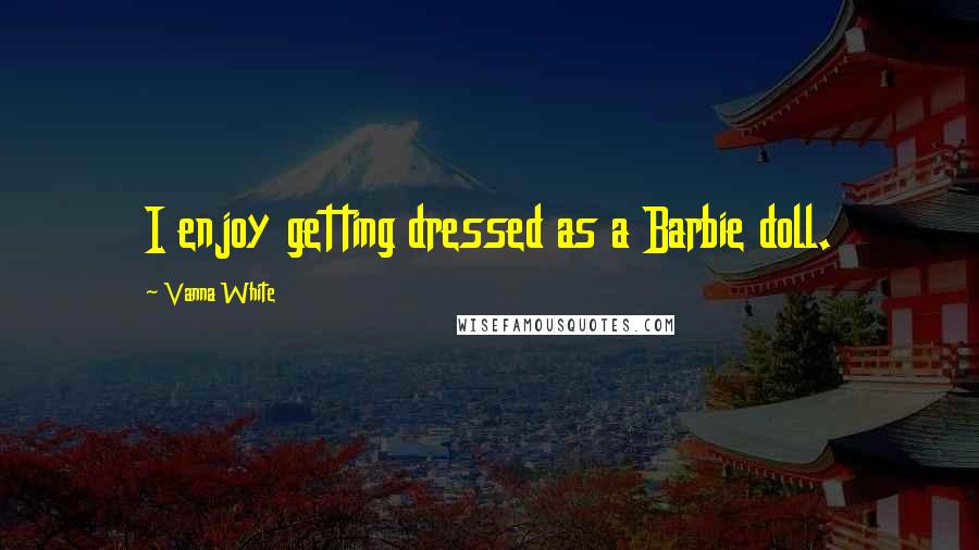 Vanna White Quotes: I enjoy getting dressed as a Barbie doll.