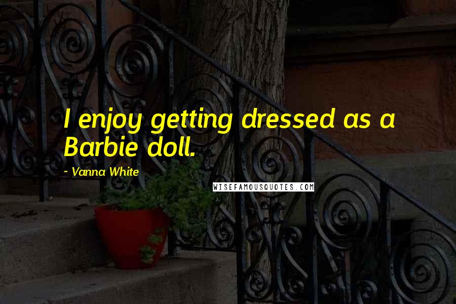 Vanna White Quotes: I enjoy getting dressed as a Barbie doll.