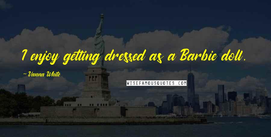 Vanna White Quotes: I enjoy getting dressed as a Barbie doll.