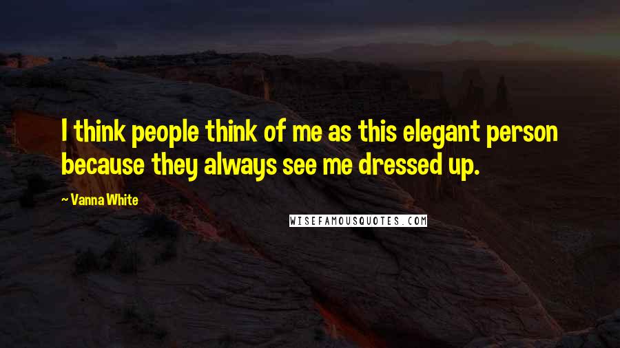 Vanna White Quotes: I think people think of me as this elegant person because they always see me dressed up.