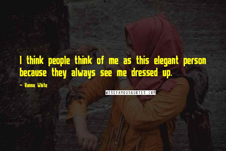 Vanna White Quotes: I think people think of me as this elegant person because they always see me dressed up.