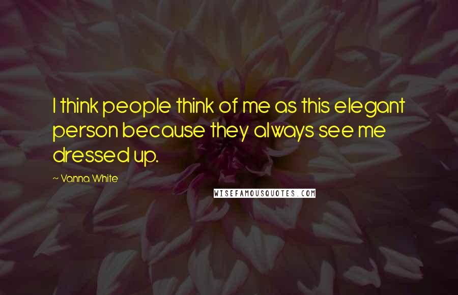 Vanna White Quotes: I think people think of me as this elegant person because they always see me dressed up.