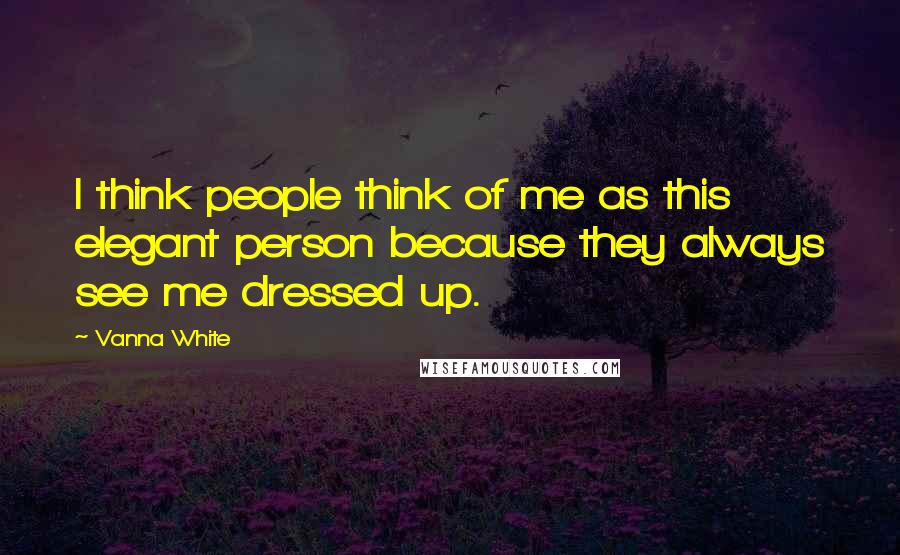 Vanna White Quotes: I think people think of me as this elegant person because they always see me dressed up.