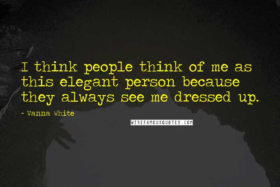 Vanna White Quotes: I think people think of me as this elegant person because they always see me dressed up.
