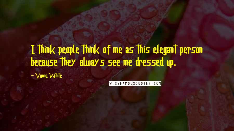 Vanna White Quotes: I think people think of me as this elegant person because they always see me dressed up.