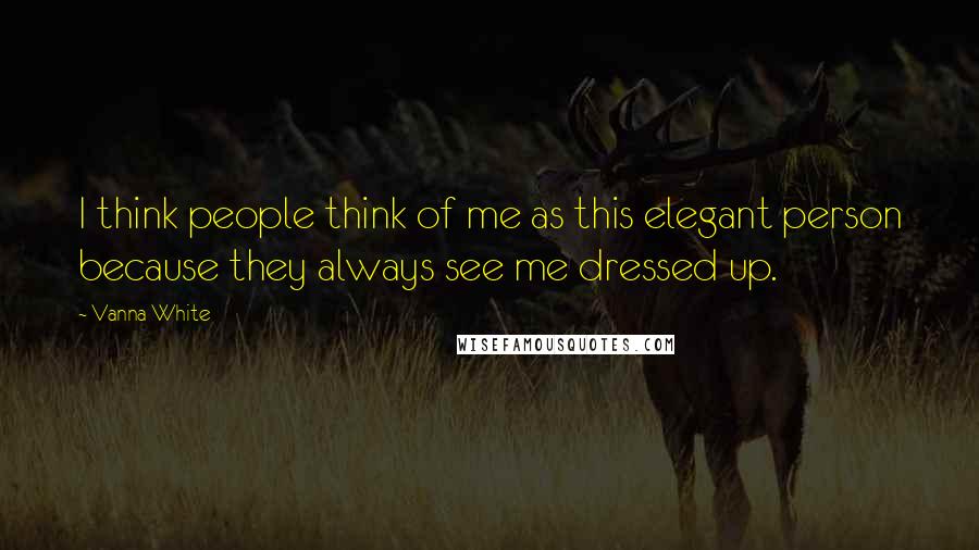 Vanna White Quotes: I think people think of me as this elegant person because they always see me dressed up.