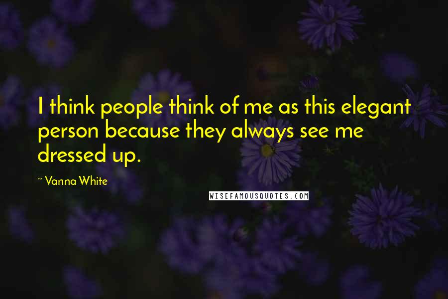 Vanna White Quotes: I think people think of me as this elegant person because they always see me dressed up.