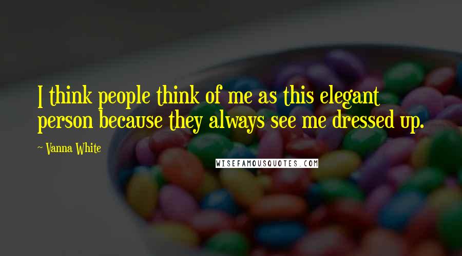 Vanna White Quotes: I think people think of me as this elegant person because they always see me dressed up.