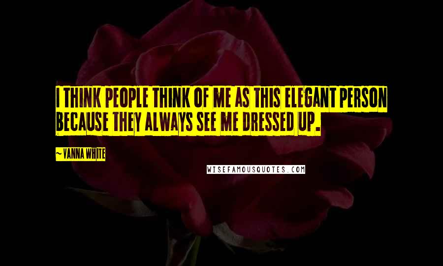 Vanna White Quotes: I think people think of me as this elegant person because they always see me dressed up.