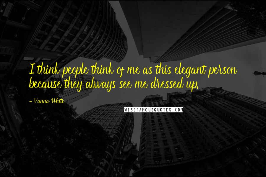 Vanna White Quotes: I think people think of me as this elegant person because they always see me dressed up.