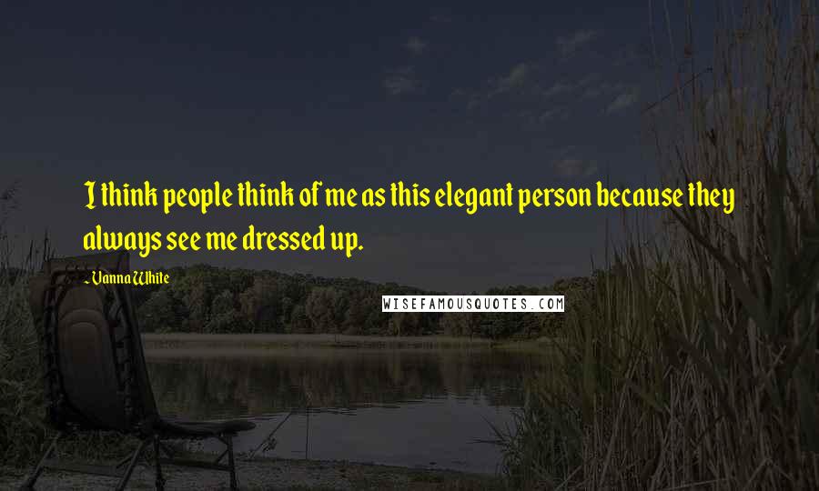 Vanna White Quotes: I think people think of me as this elegant person because they always see me dressed up.