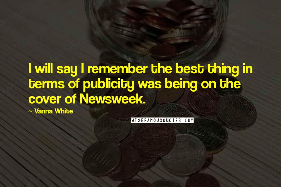 Vanna White Quotes: I will say I remember the best thing in terms of publicity was being on the cover of Newsweek.