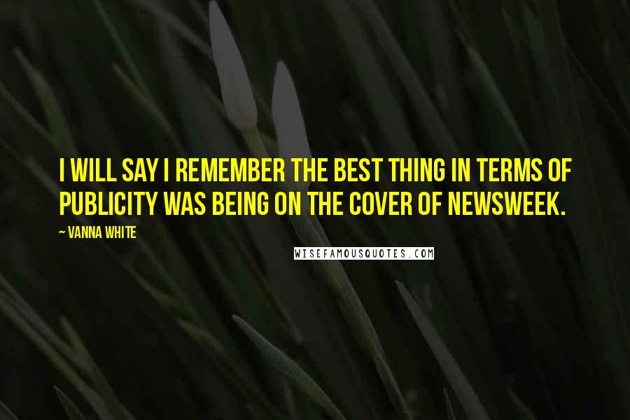 Vanna White Quotes: I will say I remember the best thing in terms of publicity was being on the cover of Newsweek.