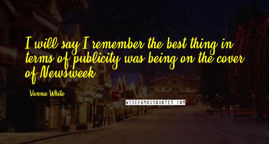 Vanna White Quotes: I will say I remember the best thing in terms of publicity was being on the cover of Newsweek.