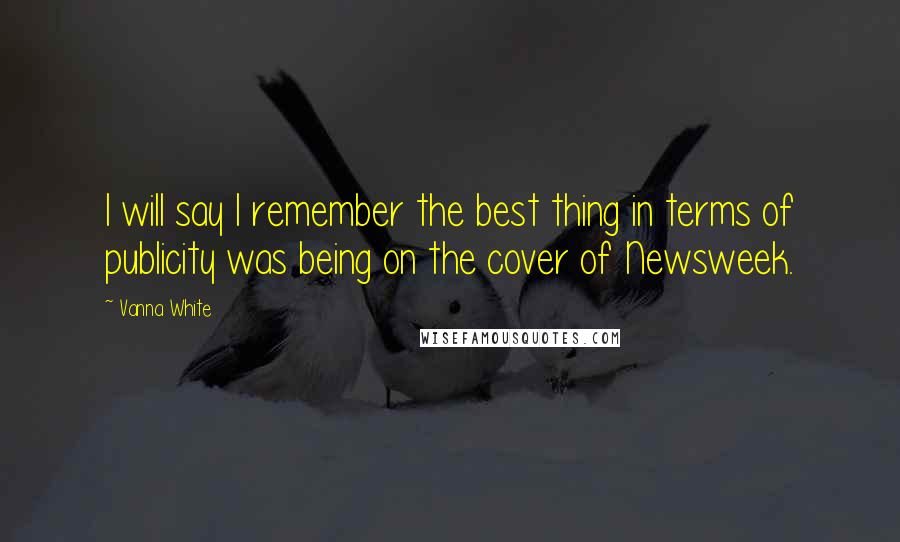 Vanna White Quotes: I will say I remember the best thing in terms of publicity was being on the cover of Newsweek.