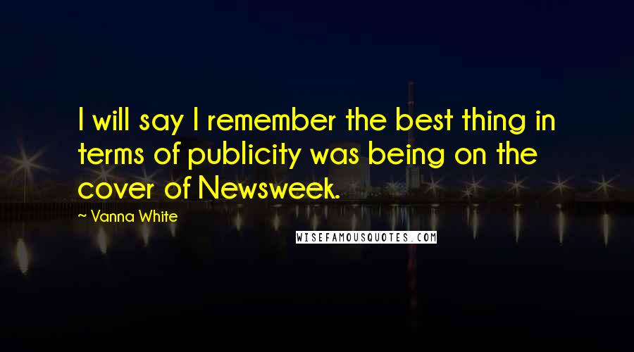 Vanna White Quotes: I will say I remember the best thing in terms of publicity was being on the cover of Newsweek.