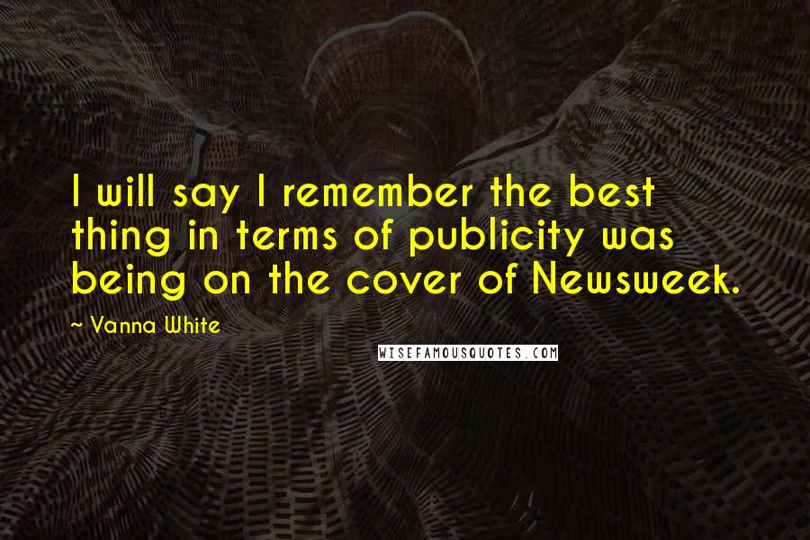 Vanna White Quotes: I will say I remember the best thing in terms of publicity was being on the cover of Newsweek.