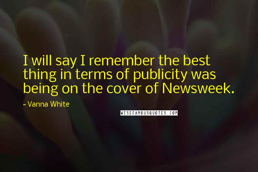 Vanna White Quotes: I will say I remember the best thing in terms of publicity was being on the cover of Newsweek.