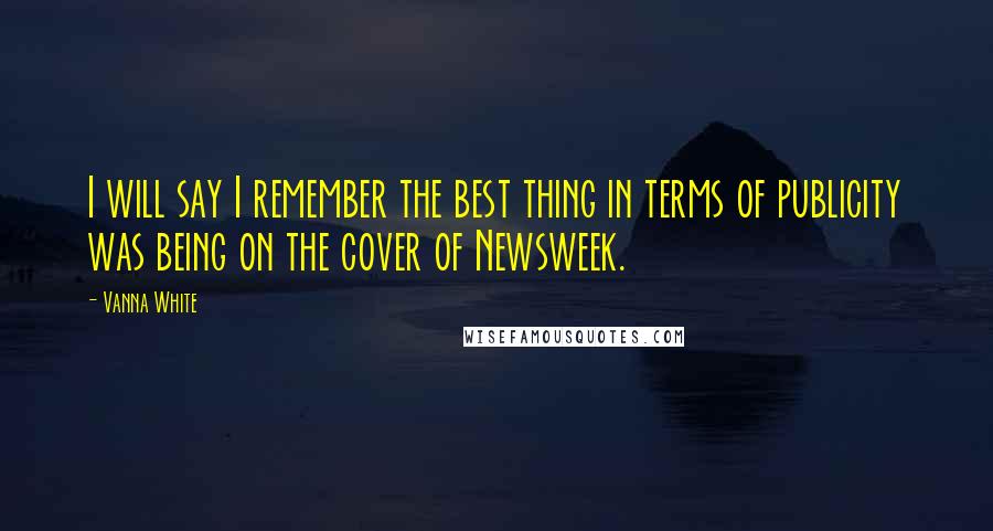 Vanna White Quotes: I will say I remember the best thing in terms of publicity was being on the cover of Newsweek.