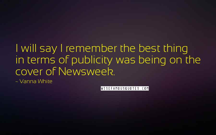 Vanna White Quotes: I will say I remember the best thing in terms of publicity was being on the cover of Newsweek.