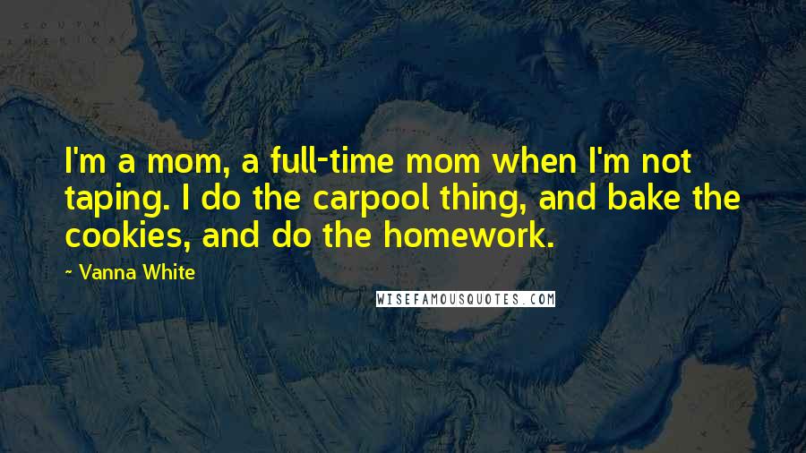 Vanna White Quotes: I'm a mom, a full-time mom when I'm not taping. I do the carpool thing, and bake the cookies, and do the homework.
